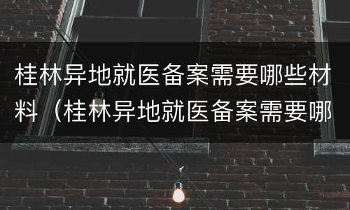 桂林异地就医备案需要哪些材料（桂林异地就医备案需要哪些材料证明）