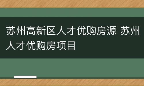 苏州高新区人才优购房源 苏州人才优购房项目