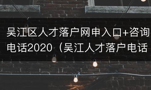 吴江区人才落户网申入口+咨询电话2020（吴江人才落户电话号码）