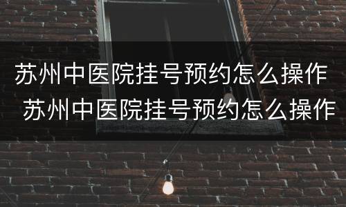 苏州中医院挂号预约怎么操作 苏州中医院挂号预约怎么操作手机