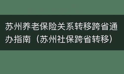 苏州养老保险关系转移跨省通办指南（苏州社保跨省转移）