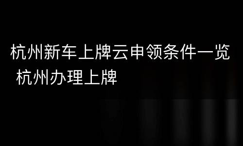 杭州新车上牌云申领条件一览 杭州办理上牌