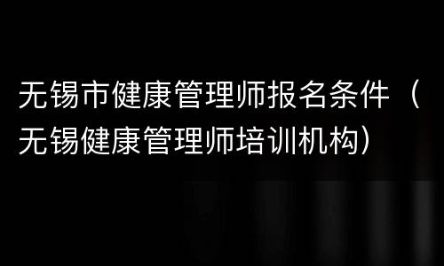 无锡市健康管理师报名条件（无锡健康管理师培训机构）