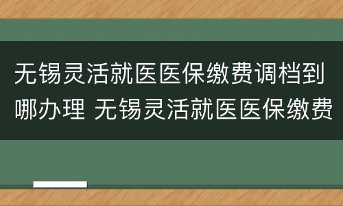 无锡灵活就医医保缴费调档到哪办理 无锡灵活就医医保缴费调档到哪办理