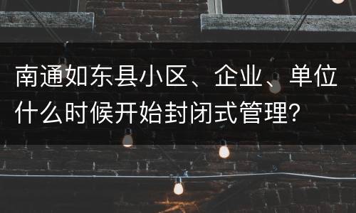 南通如东县小区、企业、单位什么时候开始封闭式管理？