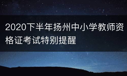 2020下半年扬州中小学教师资格证考试特别提醒
