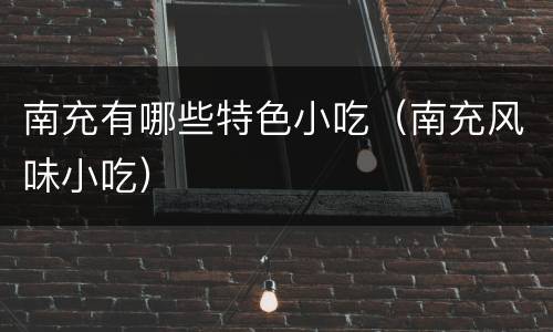 南充有哪些特色小吃（南充风味小吃）