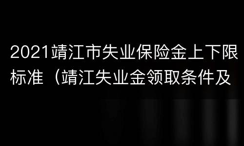 2021靖江市失业保险金上下限标准（靖江失业金领取条件及标准）