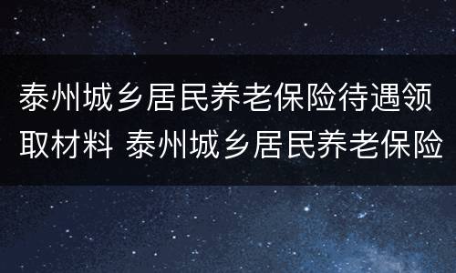 泰州城乡居民养老保险待遇领取材料 泰州城乡居民养老保险待遇领取材料有哪些