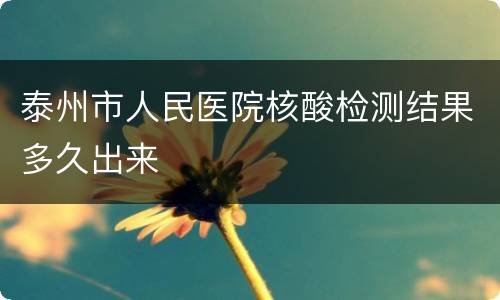 泰州市人民医院核酸检测结果多久出来