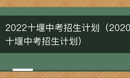 2022十堰中考招生计划（2020十堰中考招生计划）