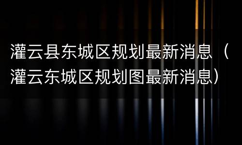 灌云县东城区规划最新消息（灌云东城区规划图最新消息）