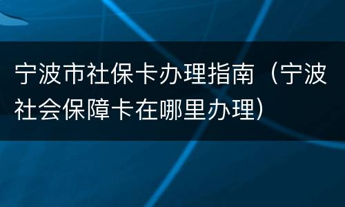 宁波市社保卡办理指南（宁波社会保障卡在哪里办理）