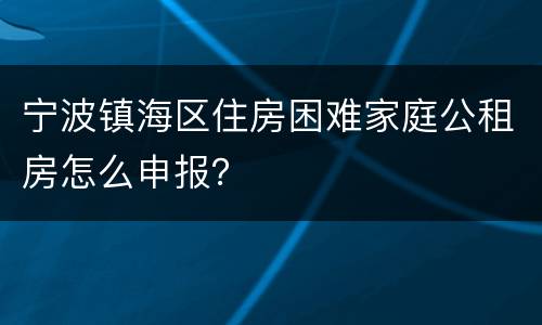 宁波镇海区住房困难家庭公租房怎么申报？