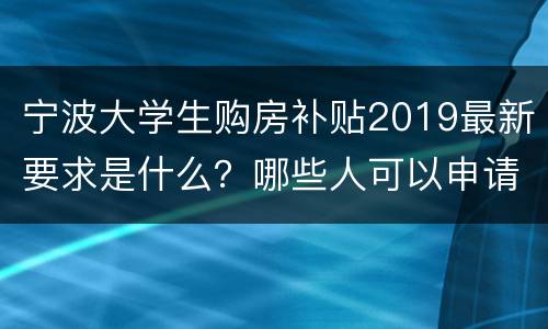 宁波大学生购房补贴2019最新要求是什么？哪些人可以申请？