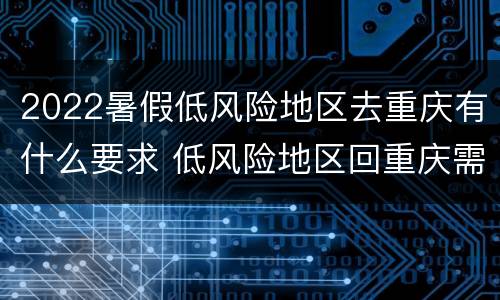 2022暑假低风险地区去重庆有什么要求 低风险地区回重庆需要些什么