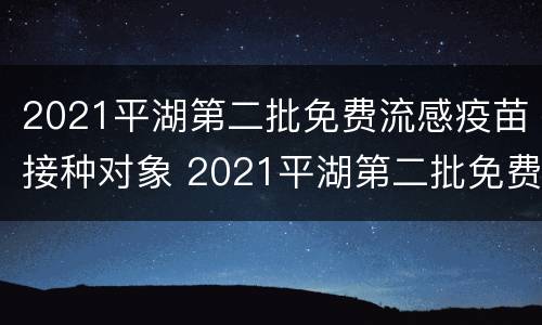 2021平湖第二批免费流感疫苗接种对象 2021平湖第二批免费流感疫苗接种对象是