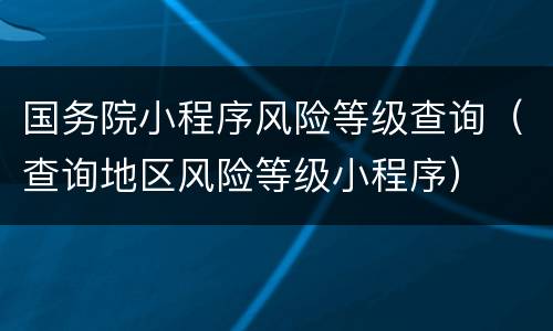 国务院小程序风险等级查询（查询地区风险等级小程序）