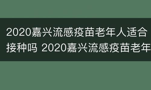 2020嘉兴流感疫苗老年人适合接种吗 2020嘉兴流感疫苗老年人适合接种吗视频
