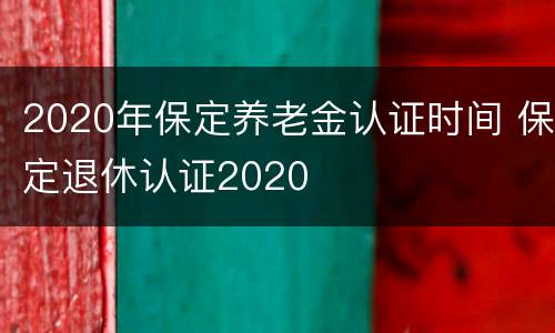 2020年保定养老金认证时间 保定退休认证2020