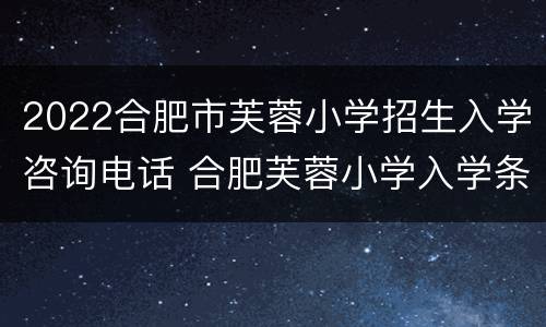 2022合肥市芙蓉小学招生入学咨询电话 合肥芙蓉小学入学条件