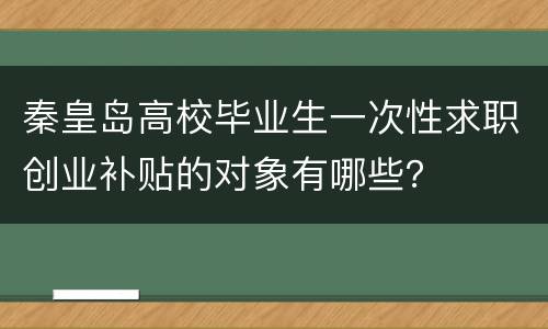 秦皇岛高校毕业生一次性求职创业补贴的对象有哪些？