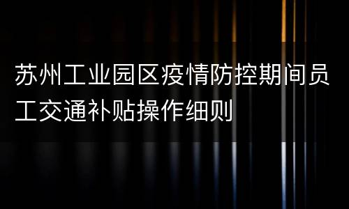苏州工业园区疫情防控期间员工交通补贴操作细则