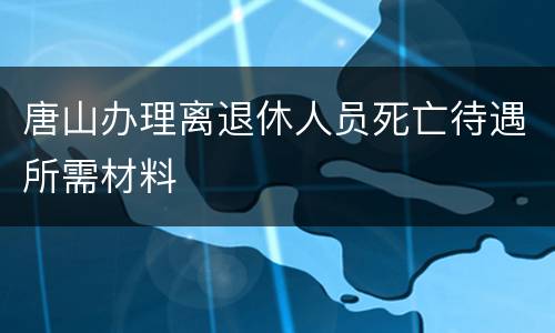 唐山办理离退休人员死亡待遇所需材料