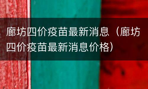廊坊四价疫苗最新消息（廊坊四价疫苗最新消息价格）
