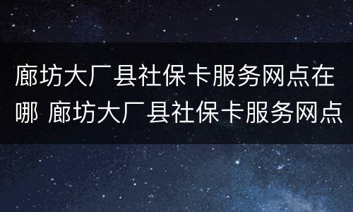 廊坊大厂县社保卡服务网点在哪 廊坊大厂县社保卡服务网点在哪里