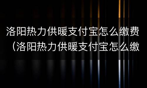 洛阳热力供暖支付宝怎么缴费（洛阳热力供暖支付宝怎么缴费不了）