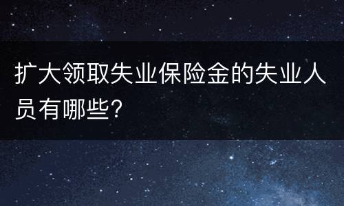 扩大领取失业保险金的失业人员有哪些?