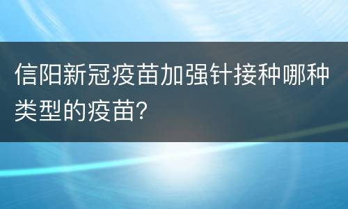 信阳新冠疫苗加强针接种哪种类型的疫苗？