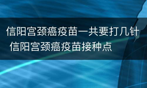 信阳宫颈癌疫苗一共要打几针 信阳宫颈癌疫苗接种点