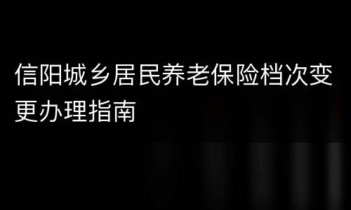 信阳城乡居民养老保险档次变更办理指南