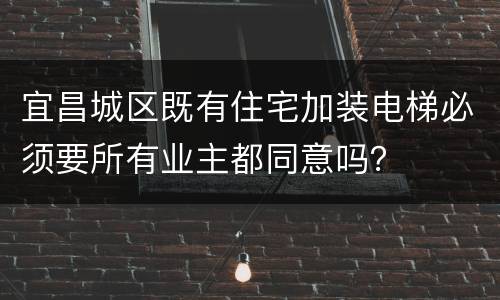 宜昌城区既有住宅加装电梯必须要所有业主都同意吗？