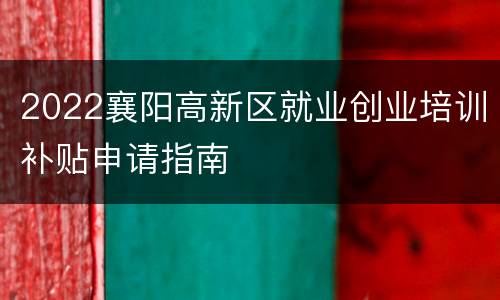 2022襄阳高新区就业创业培训补贴申请指南