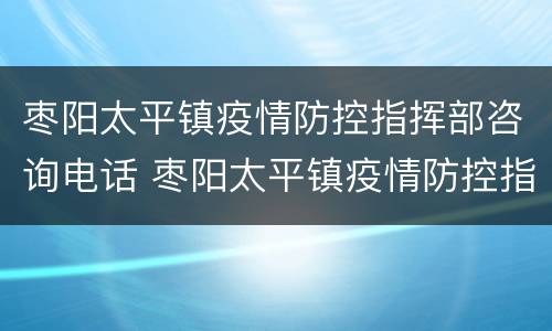 枣阳太平镇疫情防控指挥部咨询电话 枣阳太平镇疫情防控指挥部咨询电话号码