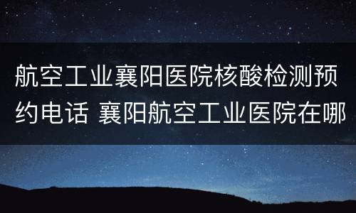 航空工业襄阳医院核酸检测预约电话 襄阳航空工业医院在哪里