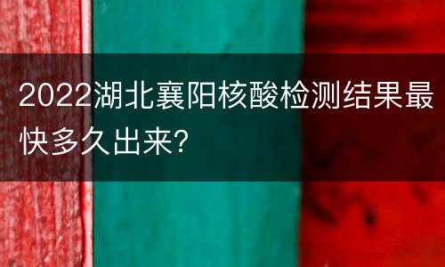 2022湖北襄阳核酸检测结果最快多久出来？