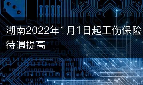 湖南2022年1月1日起工伤保险待遇提高