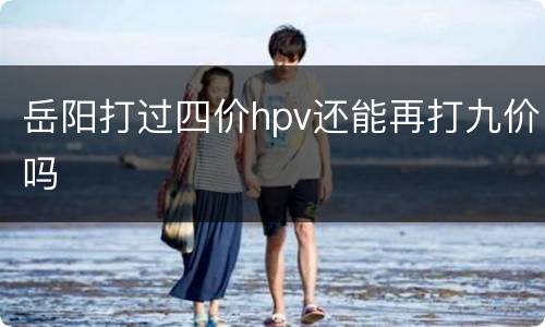 岳阳打过四价hpv还能再打九价吗