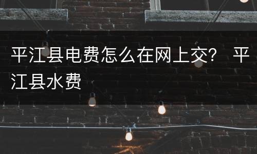 平江县电费怎么在网上交？ 平江县水费