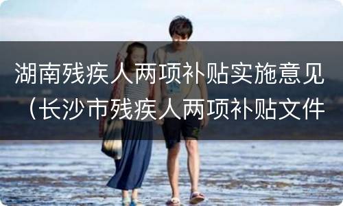 湖南残疾人两项补贴实施意见（长沙市残疾人两项补贴文件）