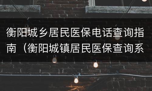 衡阳城乡居民医保电话查询指南（衡阳城镇居民医保查询系统）