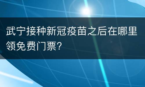 武宁接种新冠疫苗之后在哪里领免费门票?