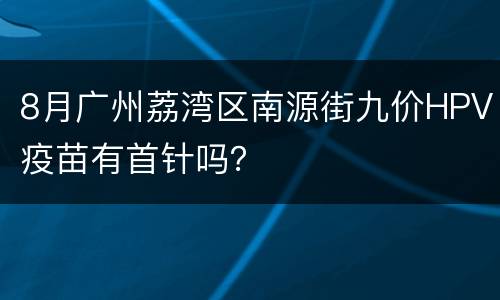 8月广州荔湾区南源街九价HPV疫苗有首针吗？
