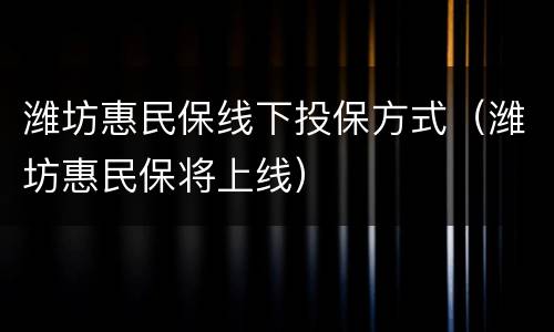 潍坊惠民保线下投保方式（潍坊惠民保将上线）