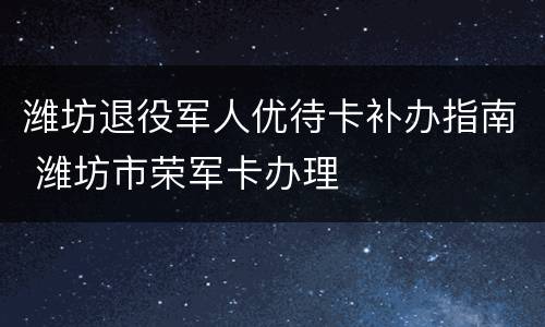 潍坊退役军人优待卡补办指南 潍坊市荣军卡办理