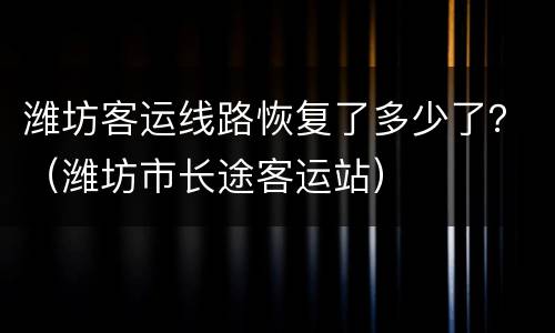 潍坊客运线路恢复了多少了？（潍坊市长途客运站）